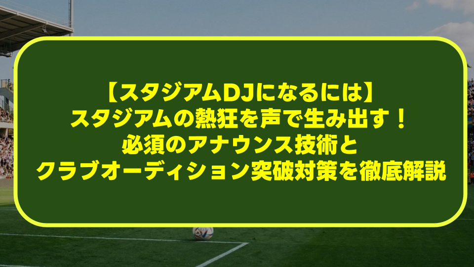 【スタジアムDJになるには】スタジアムの熱狂を声で生み出す!必須のアナウンス技術とクラブオーディション突破対策を徹底解説 【スタジアムDJになるには】スタジアムの熱狂を声で生み出す!必須のアナウンス技術とクラブオーディション突破対策を徹底解説