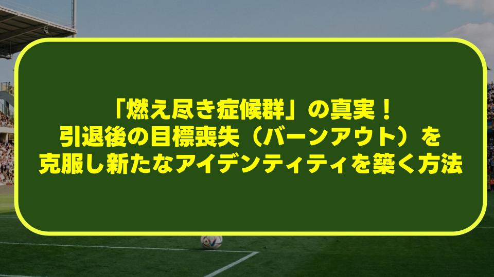サッカー選手の「燃え尽き症候群」の真実!引退後の目標喪失(バーンアウト)を克服し新たなアイデンティティを築く方法 サッカー選手の「燃え尽き症候群」の真実!引退後の目標喪失(バーンアウト)を克服し新たなアイデンティティを築く方法