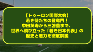 【トゥーロン国際大会】若き侍たちの登竜門!中田英寿から三笘薫まで、世界へ飛び立った「若き日本代表」の歴史と魅力を徹底解説 【トゥーロン国際大会】若き侍たちの登竜門!中田英寿から三笘薫まで、世界へ飛び立った「若き日本代表」の歴史と魅力を徹底解説