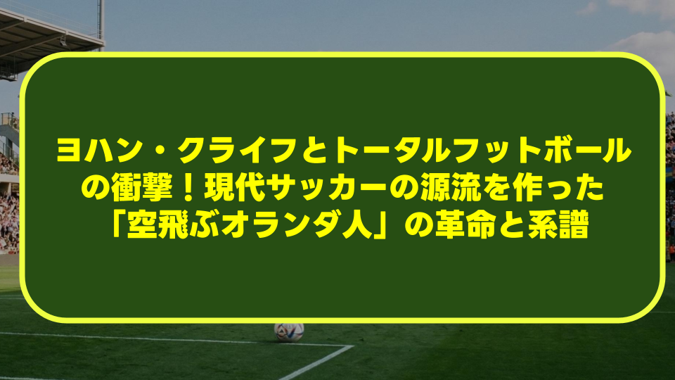 ヨハン・クライフとトータルフットボールの衝撃!現代サッカーの源流を作った「空飛ぶオランダ人」の革命と系譜 ヨハン・クライフとトータルフットボールの衝撃!現代サッカーの源流を作った「空飛ぶオランダ人」の革命と系譜