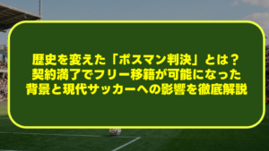 歴史を変えた「ボスマン判決」とは？契約満了でフリー移籍が可能になった背景と現代サッカーへの影響を徹底解説