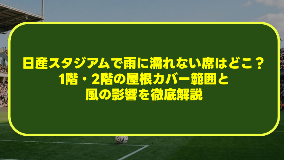 【完全攻略】日産スタジアムで雨に濡れない席はどこ?1階・2階の屋根カバー範囲と風の影響を徹底解説 【完全攻略】日産スタジアムで雨に濡れない席はどこ?1階・2階の屋根カバー範囲と風の影響を徹底解説