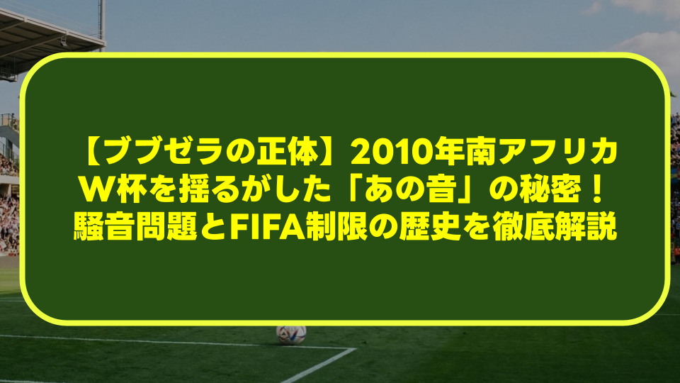 【ブブゼラの正体】2010年南アフリカW杯を揺るがした「あの音」の秘密!騒音問題とFIFA制限の歴史を徹底解説 【ブブゼラの正体】2010年南アフリカW杯を揺るがした「あの音」の秘密!騒音問題とFIFA制限の歴史を徹底解説