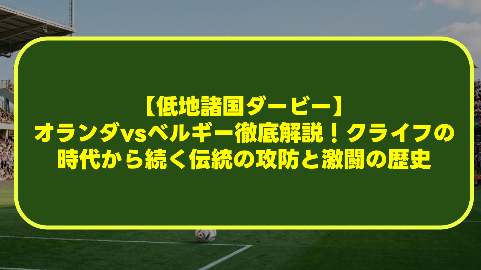 【低地諸国ダービー】オランダvsベルギー徹底解説!クライフの時代から続く伝統の攻防と激闘の歴史 【低地諸国ダービー】オランダvsベルギー徹底解説!クライフの時代から続く伝統の攻防と激闘の歴史