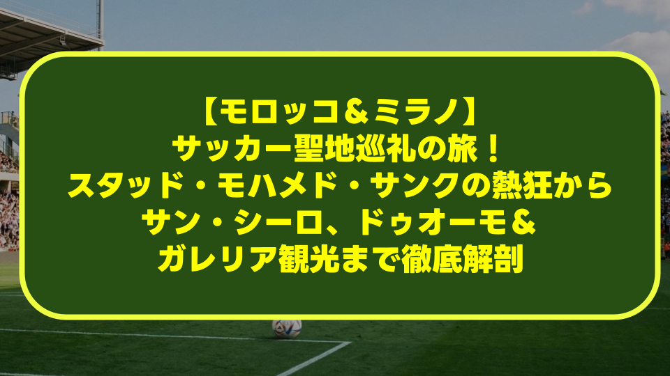 【モロッコ＆ミラノ】サッカー聖地巡礼の旅！スタッド・モハメド・サンクの熱狂からサン・シーロ、ドゥオーモ＆ガレリア観光まで徹底解剖