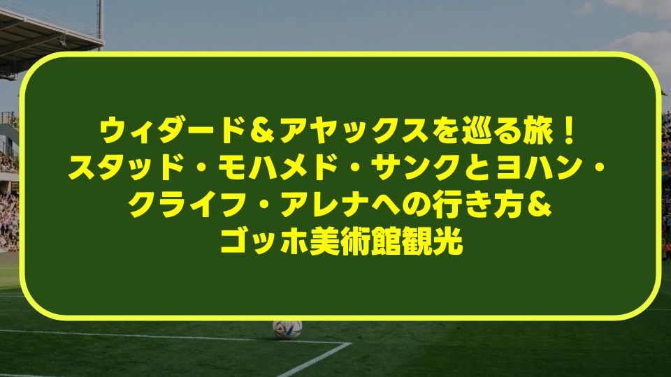【完全ガイド】ウィダード＆アヤックスを巡る旅！スタッド・モハメド・サンクとヨハン・クライフ・アレナへの行き方＆ゴッホ美術館観光