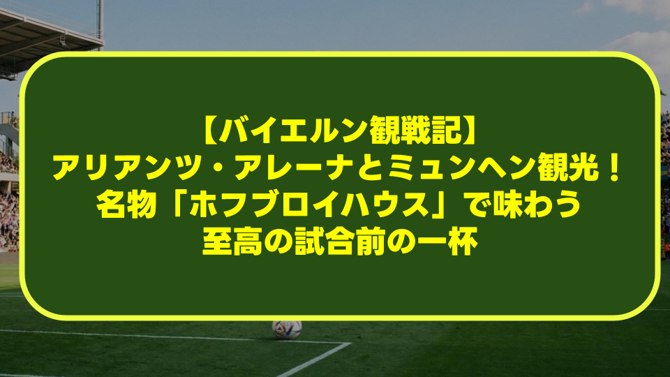 【バイエルン観戦記】アリアンツ・アレーナとミュンヘン観光！名物「ホフブロイハウス」で味わう至高の試合前の一杯