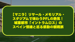【マニラ】リサール・メモリアル・スタジアムで味わうPFLの熱気！城塞都市「イントラムロス」のスペイン情緒と巡る感動の観戦旅