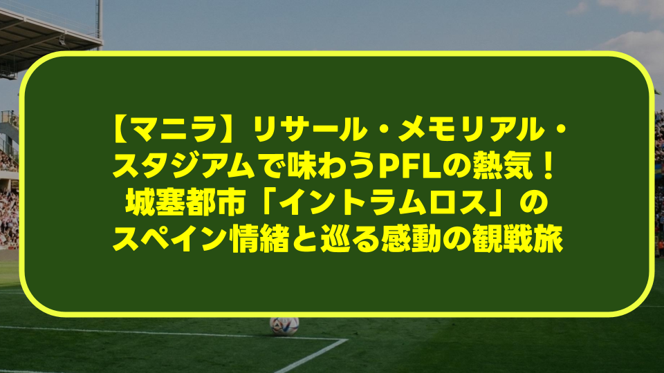 【マニラ】リサール・メモリアル・スタジアムで味わうPFLの熱気！城塞都市「イントラムロス」のスペイン情緒と巡る感動の観戦旅