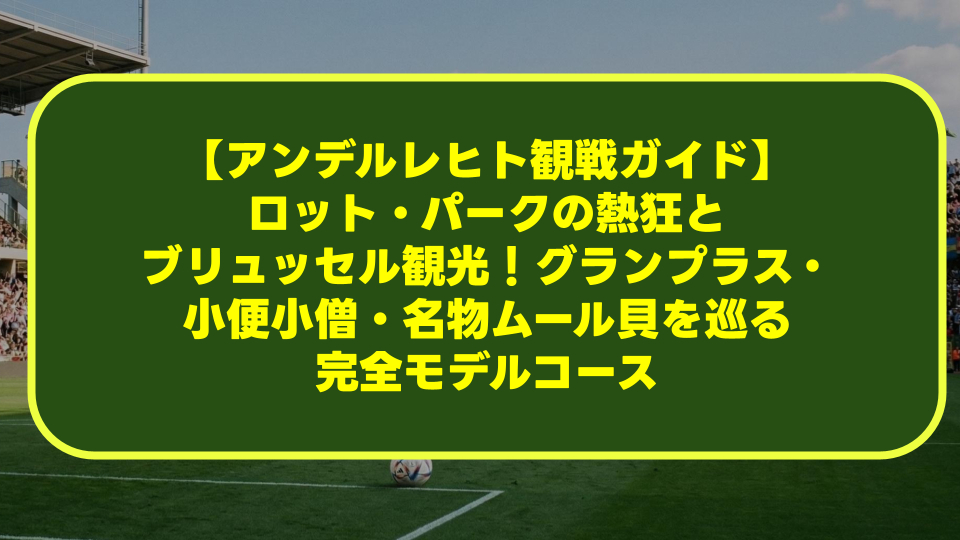 【アンデルレヒト観戦ガイド】ロット・パークの熱狂とブリュッセル観光！グランプラス・小便小僧・名物ムール貝を巡る完全モデルコース