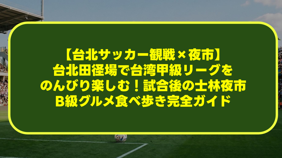 【台北サッカー観戦×夜市】台北田径場で台湾甲級リーグをのんびり楽しむ！試合後の士林夜市B級グルメ食べ歩き完全ガイド