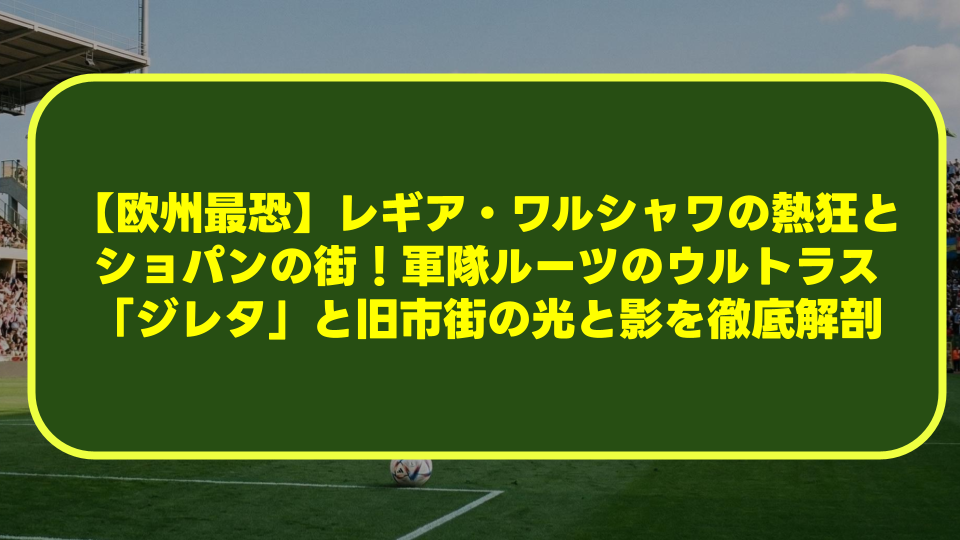 【欧州最恐】レギア・ワルシャワの熱狂とショパンの街！軍隊ルーツのウルトラス「ジレタ」と旧市街の光と影を徹底解剖
