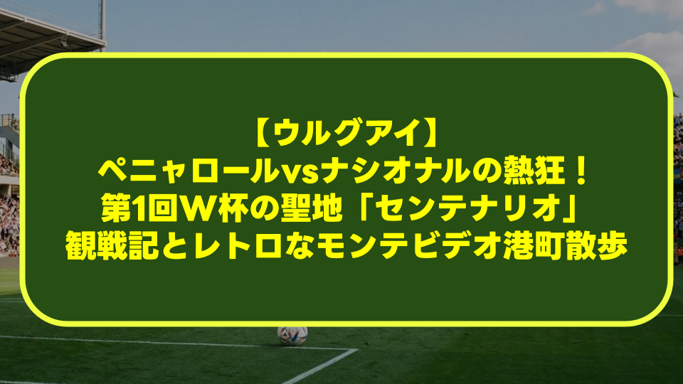 【ウルグアイ】ペニャロールvsナシオナルの熱狂！第1回W杯の聖地「センテナリオ」観戦記とレトロなモンテビデオ港町散歩