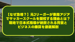 【なぜ急増？】元Jリーガーが東南アジアでサッカースクールを開校する理由とは？現地で日本式指導が絶賛される背景とビジネスの勝算を徹底解剖