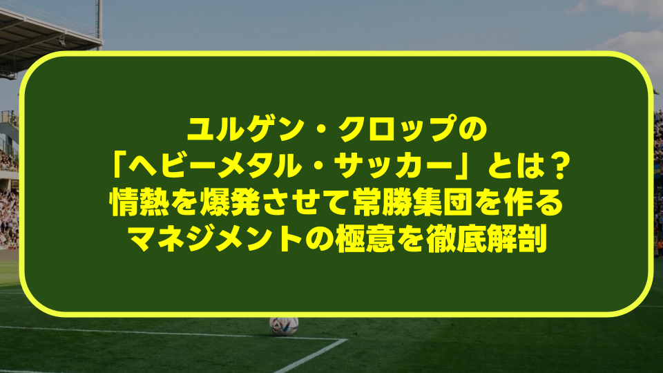ユルゲン・クロップの「ヘビーメタル・サッカー」とは?情熱を爆発させて常勝集団を作るマネジメントの極意を徹底解剖 ユルゲン・クロップの「ヘビーメタル・サッカー」とは?情熱を爆発させて常勝集団を作るマネジメントの極意を徹底解剖