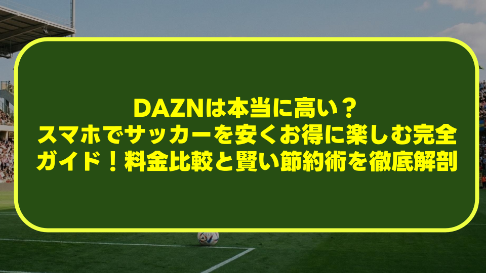 【2026年最新】DAZNは本当に高い?スマホでサッカーを安くお得に楽しむ完全ガイド!料金比較と賢い節約術を徹底解剖 【2026年最新】DAZNは本当に高い?スマホでサッカーを安くお得に楽しむ完全ガイド!料金比較と賢い節約術を徹底解剖