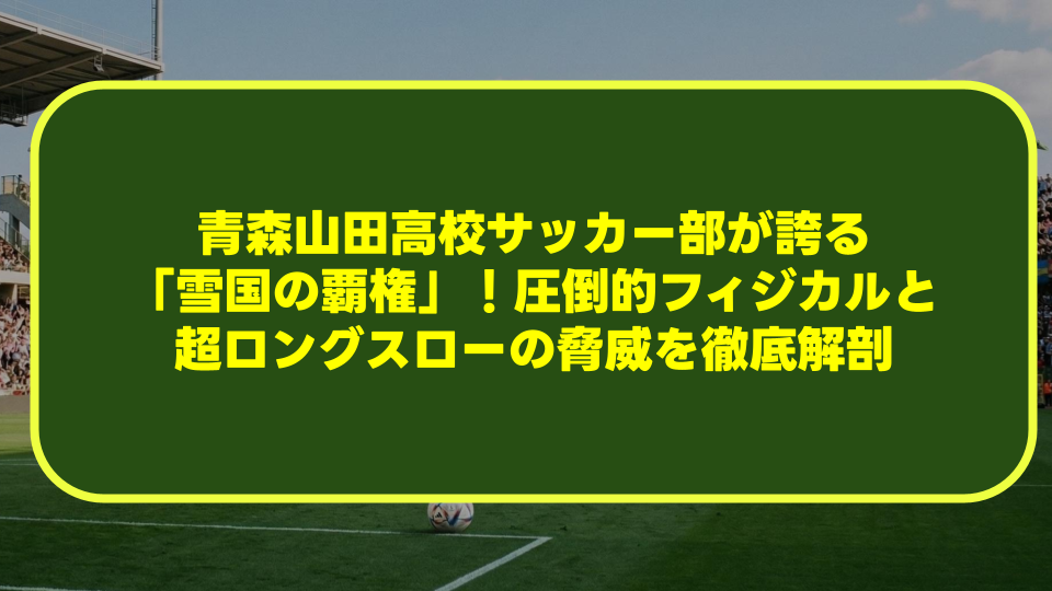 青森山田高校サッカー部が誇る「雪国の覇権」!圧倒的フィジカルと超ロングスローの脅威を徹底解剖 青森山田高校サッカー部が誇る「雪国の覇権」!圧倒的フィジカルと超ロングスローの脅威を徹底解剖