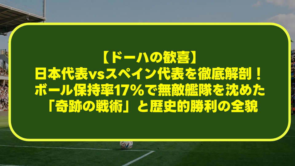 【ドーハの歓喜】日本代表vsスペイン代表を徹底解剖!ボール保持率17%で無敵艦隊を沈めた「奇跡の戦術」と歴史的勝利の全貌 【ドーハの歓喜】日本代表vsスペイン代表を徹底解剖!ボール保持率17%で無敵艦隊を沈めた「奇跡の戦術」と歴史的勝利の全貌