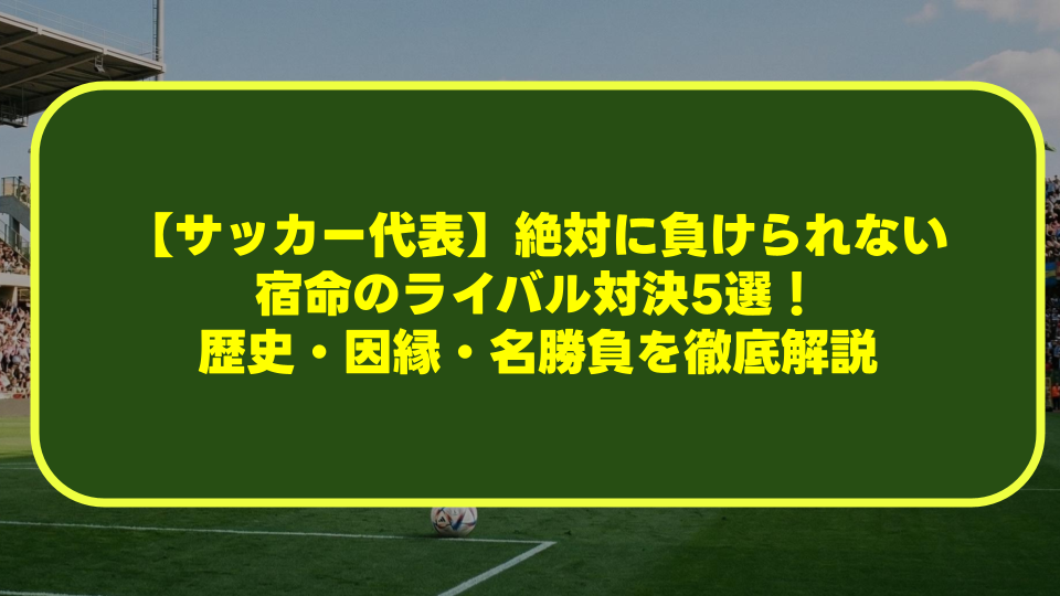 【サッカー代表】絶対に負けられない宿命のライバル対決5選!歴史・因縁・名勝負を徹底解説 【サッカー代表】絶対に負けられない宿命のライバル対決5選!歴史・因縁・名勝負を徹底解説