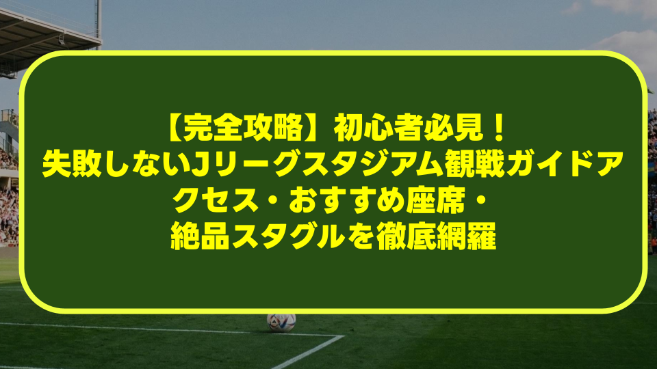 【完全攻略】初心者必見!失敗しないJリーグスタジアム観戦ガイド|アクセス・おすすめ座席・絶品スタグルを徹底網羅 【完全攻略】初心者必見!失敗しないJリーグスタジアム観戦ガイド|アクセス・おすすめ座席・絶品スタグルを徹底網羅