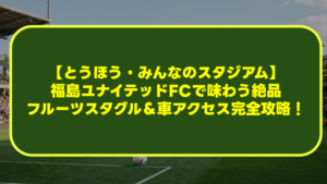【とうほう・みんなのスタジアム観戦ガイド】福島ユナイテッドFCで味わう絶品フルーツスタグル＆車アクセス完全攻略！