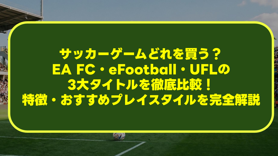 【2026年最新】サッカーゲームどれを買う?EA FC・eFootball・UFLの3大タイトルを徹底比較!特徴・おすすめプレイスタイルを完全解説 【2026年最新】サッカーゲームどれを買う?EA FC・eFootball・UFLの3大タイトルを徹底比較!特徴・おすすめプレイスタイルを完全解説