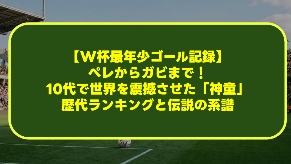 【W杯最年少ゴール記録】ペレからガビまで!10代で世界を震撼させた「神童」歴代ランキングと伝説の系譜 【W杯最年少ゴール記録】ペレからガビまで!10代で世界を震撼させた「神童」歴代ランキングと伝説の系譜