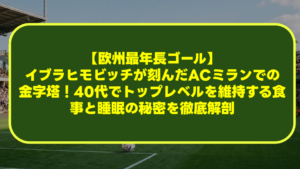 【欧州最年長ゴール】イブラヒモビッチが刻んだACミランでの金字塔!40代でトップレベルを維持する食事と睡眠の秘密を徹底解剖 【欧州最年長ゴール】イブラヒモビッチが刻んだACミランでの金字塔!40代でトップレベルを維持する食事と睡眠の秘密を徹底解剖