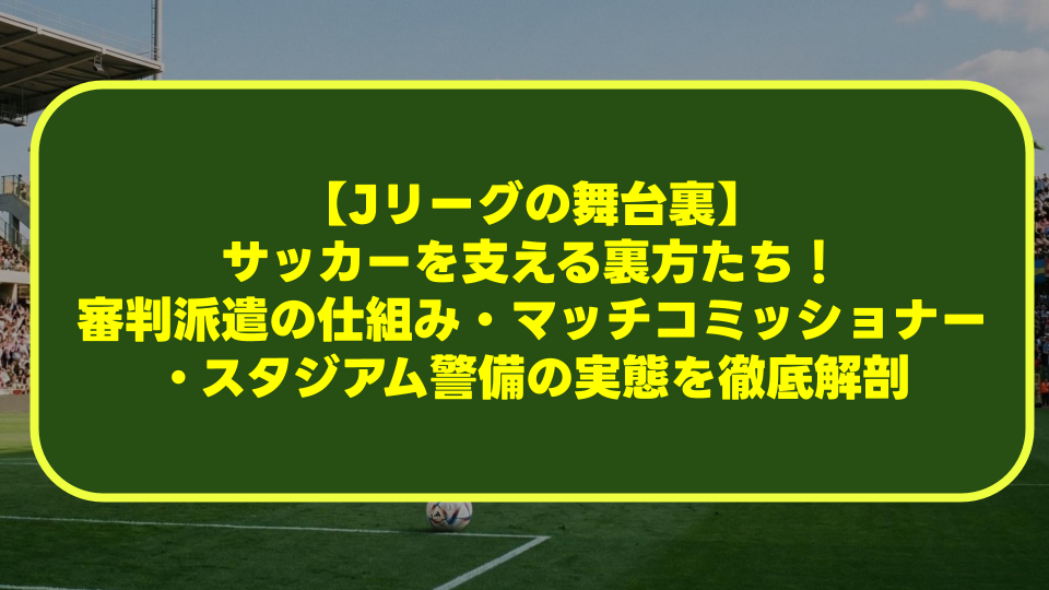 【Jリーグの舞台裏】サッカーを支える裏方たち!審判派遣の仕組み・マッチコミッショナー・スタジアム警備の実態を徹底解剖 【Jリーグの舞台裏】サッカーを支える裏方たち!審判派遣の仕組み・マッチコミッショナー・スタジアム警備の実態を徹底解剖