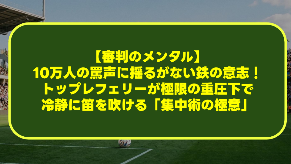 【審判のメンタル】10万人の罵声に揺るがない鉄の意志!トップレフェリーが極限の重圧下で冷静に笛を吹ける「集中術の極意」 【審判のメンタル】10万人の罵声に揺るがない鉄の意志!トップレフェリーが極限の重圧下で冷静に笛を吹ける「集中術の極意」
