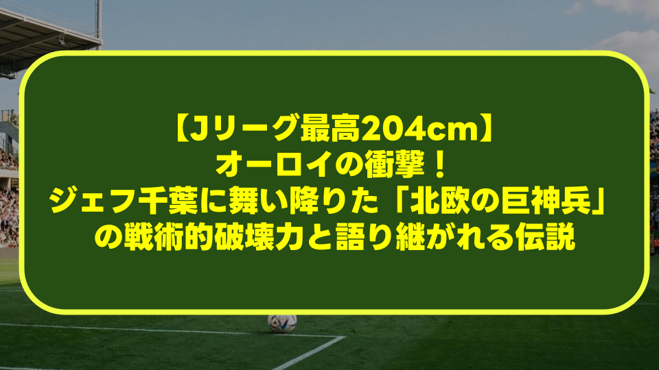 【Jリーグ最高204cm】オーロイの衝撃!ジェフ千葉に舞い降りた「北欧の巨神兵」の戦術的破壊力と語り継がれる伝説 【Jリーグ最高204cm】オーロイの衝撃!ジェフ千葉に舞い降りた「北欧の巨神兵」の戦術的破壊力と語り継がれる伝説