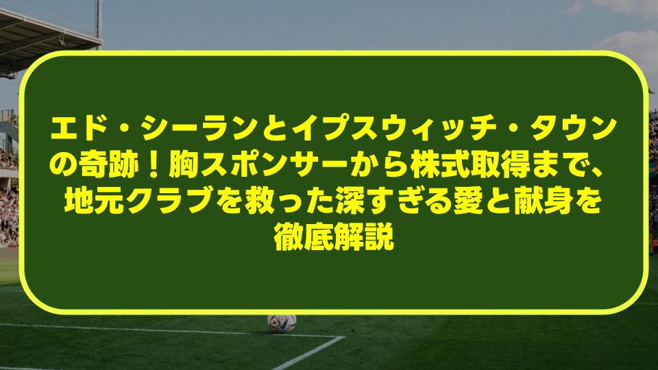 エド・シーランとイプスウィッチ・タウンの奇跡!胸スポンサーから株式取得まで、地元クラブを救った深すぎる愛と献身を徹底解説 エド・シーランとイプスウィッチ・タウンの奇跡!胸スポンサーから株式取得まで、地元クラブを救った深すぎる愛と献身を徹底解説
