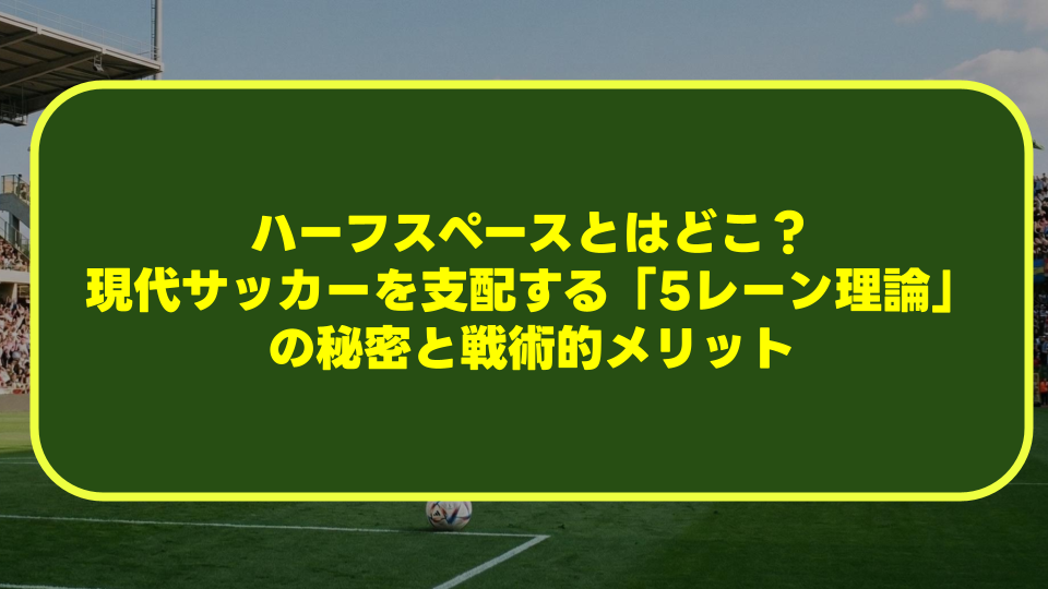 【完全解説】ハーフスペースとはどこ?現代サッカーを支配する「5レーン理論」の秘密と戦術的メリット 【完全解説】ハーフスペースとはどこ?現代サッカーを支配する「5レーン理論」の秘密と戦術的メリット
