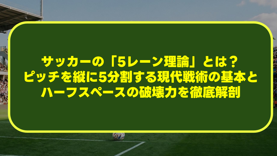 【完全解説】サッカーの「5レーン理論」とは?ピッチを縦に5分割する現代戦術の基本とハーフスペースの破壊力を徹底解剖 【完全解説】サッカーの「5レーン理論」とは?ピッチを縦に5分割する現代戦術の基本とハーフスペースの破壊力を徹底解剖