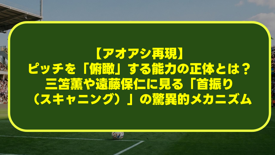 【アオアシ再現】ピッチを「俯瞰」する能力の正体とは?三笘薫や遠藤保仁に見る「首振り(スキャニング)」の驚異的メカニズム 【アオアシ再現】ピッチを「俯瞰」する能力の正体とは?三笘薫や遠藤保仁に見る「首振り(スキャニング)」の驚異的メカニズム