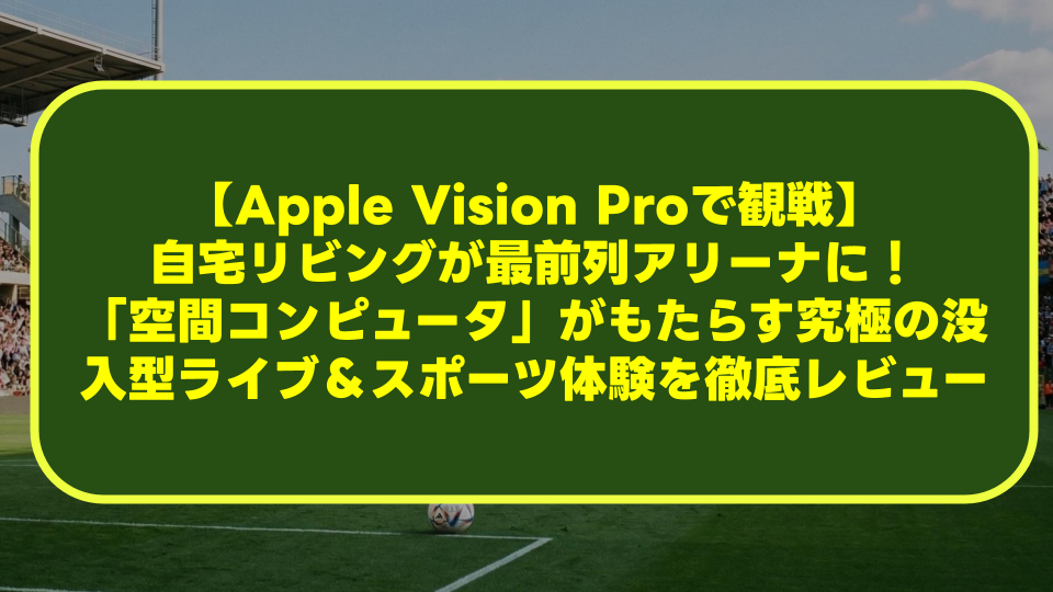 【Apple Vision Proで観戦】自宅リビングが最前列アリーナに！「空間コンピュータ」がもたらす究極の没入型ライブ＆スポーツ体験を徹底レビュー