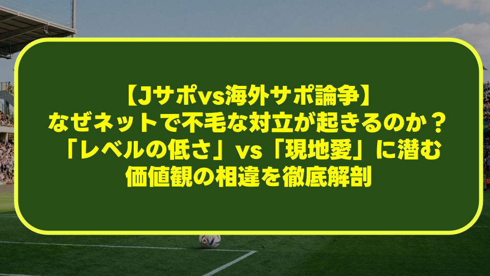 【Jサポvs海外サポ論争】なぜネットで不毛な対立が起きるのか?「レベルの低さ」vs「現地愛」に潜む価値観の相違を徹底解剖 【Jサポvs海外サポ論争】なぜネットで不毛な対立が起きるのか?「レベルの低さ」vs「現地愛」に潜む価値観の相違を徹底解剖