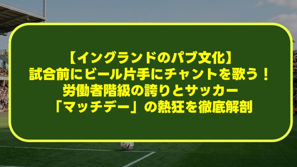 【イングランドのパブ文化】試合前にビール片手にチャントを歌う!労働者階級の誇りとサッカー「マッチデー」の熱狂を徹底解剖 【イングランドのパブ文化】試合前にビール片手にチャントを歌う!労働者階級の誇りとサッカー「マッチデー」の熱狂を徹底解剖