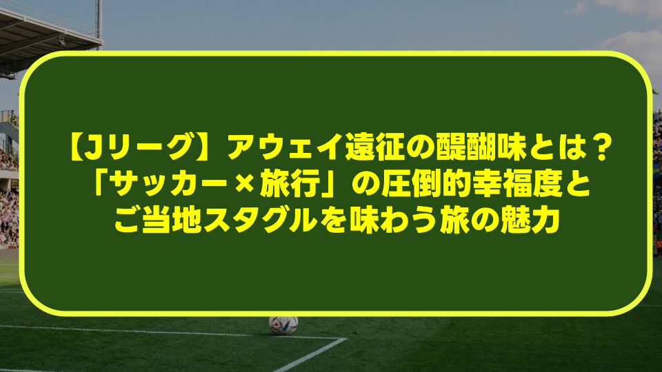 【Jリーグ】アウェイ遠征の醍醐味とは?「サッカー×旅行」の圧倒的幸福度とご当地スタグルを味わう旅の魅力 【Jリーグ】アウェイ遠征の醍醐味とは?「サッカー×旅行」の圧倒的幸福度とご当地スタグルを味わう旅の魅力