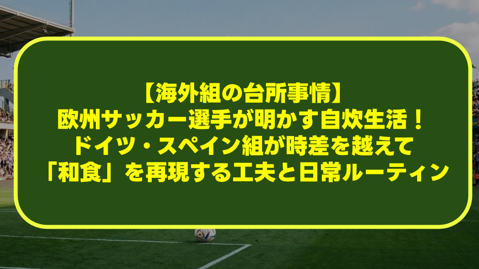 【海外組の台所事情】欧州サッカー選手が明かす自炊生活!ドイツ・スペイン組が時差を越えて「和食」を再現する工夫と日常ルーティン 【海外組の台所事情】欧州サッカー選手が明かす自炊生活!ドイツ・スペイン組が時差を越えて「和食」を再現する工夫と日常ルーティン