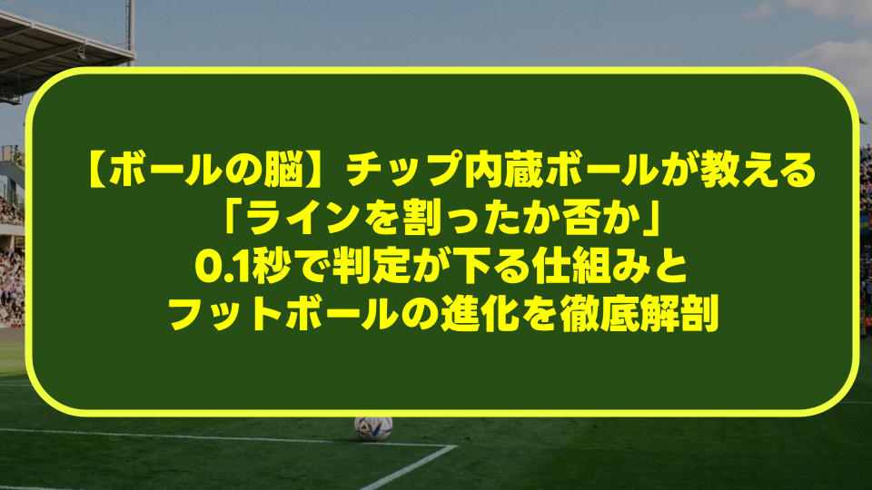 【ボールの脳】チップ内蔵ボールが教える「ラインを割ったか否か」。0.1秒で判定が下る仕組みとフットボールの進化を徹底解剖 【ボールの脳】チップ内蔵ボールが教える「ラインを割ったか否か」。0.1秒で判定が下る仕組みとフットボールの進化を徹底解剖