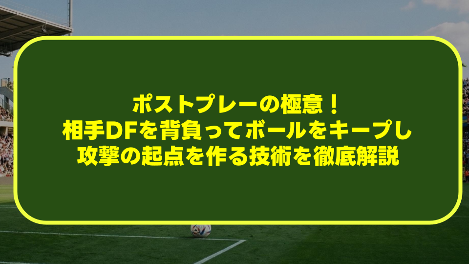 【サッカー】ポストプレーの極意!相手DFを背負ってボールをキープし攻撃の起点を作る技術を徹底解説 【サッカー】ポストプレーの極意!相手DFを背負ってボールをキープし攻撃の起点を作る技術を徹底解説