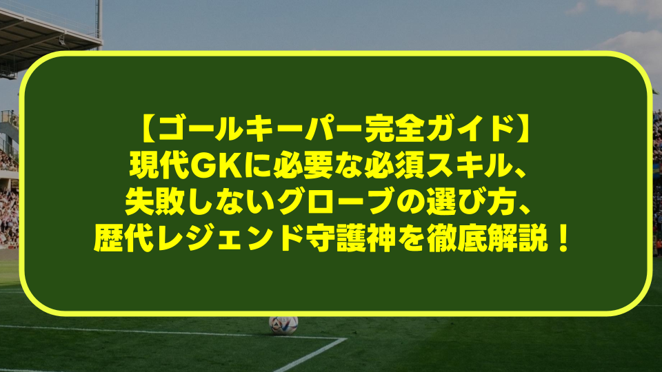 【ゴールキーパー完全ガイド】現代GKに必要な必須スキル、失敗しないグローブの選び方、歴代レジェンド守護神を徹底解説! 【ゴールキーパー完全ガイド】現代GKに必要な必須スキル、失敗しないグローブの選び方、歴代レジェンド守護神を徹底解説!