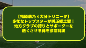 【指原莉乃×大分トリニータ】多忙なトップスターが叫ぶ「青き郷土愛」!地方クラブの誇りとサポーターを熱くさせる絆を徹底解説 【指原莉乃×大分トリニータ】多忙なトップスターが叫ぶ「青き郷土愛」!地方クラブの誇りとサポーターを熱くさせる絆を徹底解説