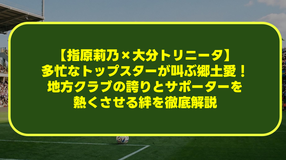 【指原莉乃×大分トリニータ】多忙なトップスターが叫ぶ「青き郷土愛」!地方クラブの誇りとサポーターを熱くさせる絆を徹底解説 【指原莉乃×大分トリニータ】多忙なトップスターが叫ぶ「青き郷土愛」!地方クラブの誇りとサポーターを熱くさせる絆を徹底解説