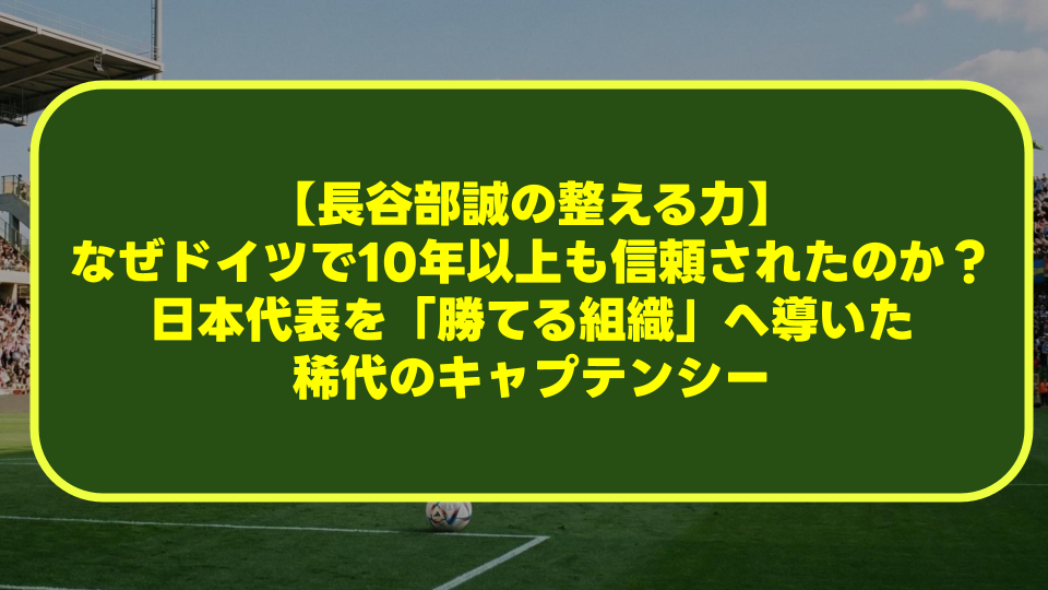 【長谷部誠の整える力】なぜドイツで10年以上も信頼されたのか?日本代表を「勝てる組織」へ導いた稀代のキャプテンシー 【長谷部誠の整える力】なぜドイツで10年以上も信頼されたのか?日本代表を「勝てる組織」へ導いた稀代のキャプテンシー