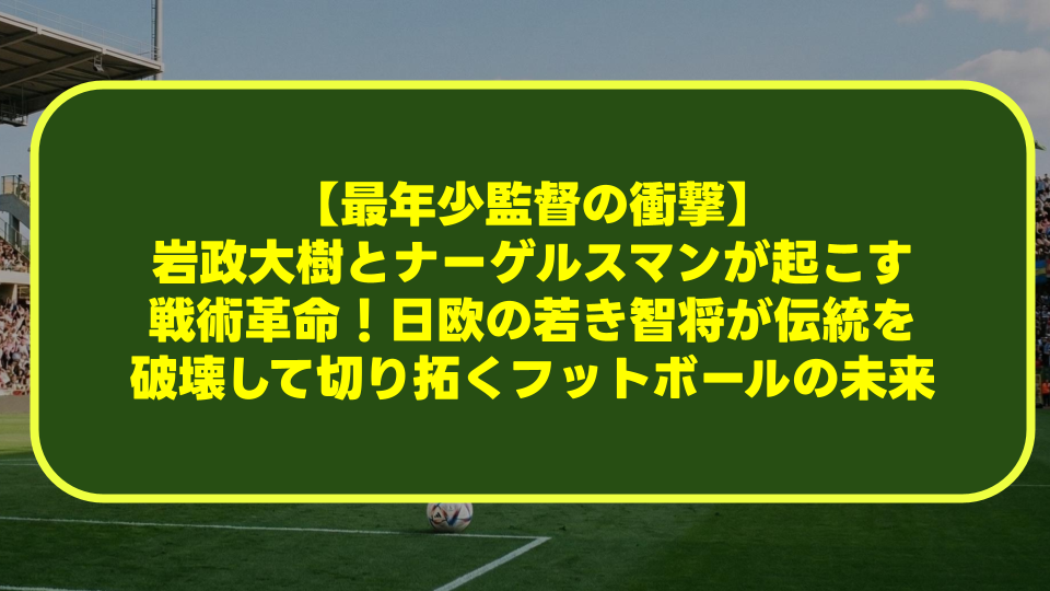 【最年少監督の衝撃】岩政大樹とナーゲルスマンが起こす戦術革命!日欧の若き智将が伝統を破壊して切り拓くフットボールの未来 【最年少監督の衝撃】岩政大樹とナーゲルスマンが起こす戦術革命!日欧の若き智将が伝統を破壊して切り拓くフットボールの未来