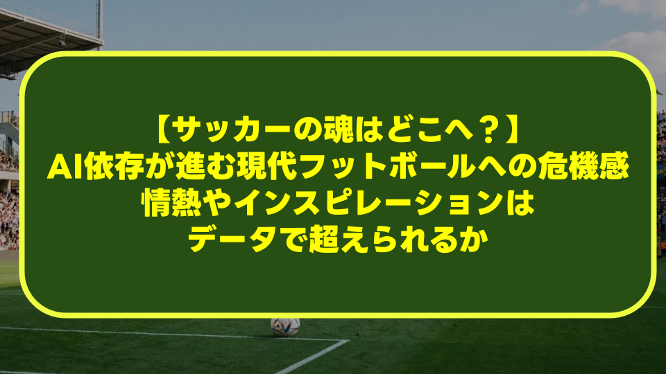 【サッカーの魂はどこへ?】AI依存が進む現代フットボールへの危機感|情熱やインスピレーションはデータで超えられるか 【サッカーの魂はどこへ?】AI依存が進む現代フットボールへの危機感|情熱やインスピレーションはデータで超えられるか