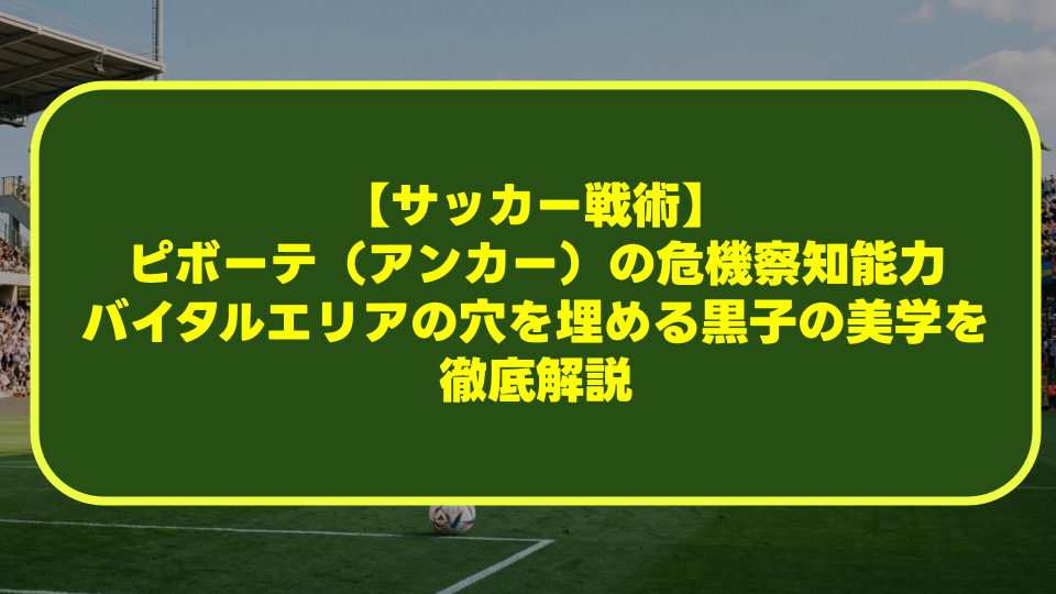 【サッカー戦術】ピボーテ（アンカー）の危機察知能力とは？バイタルエリアの穴を埋める黒子の美学を徹底解説