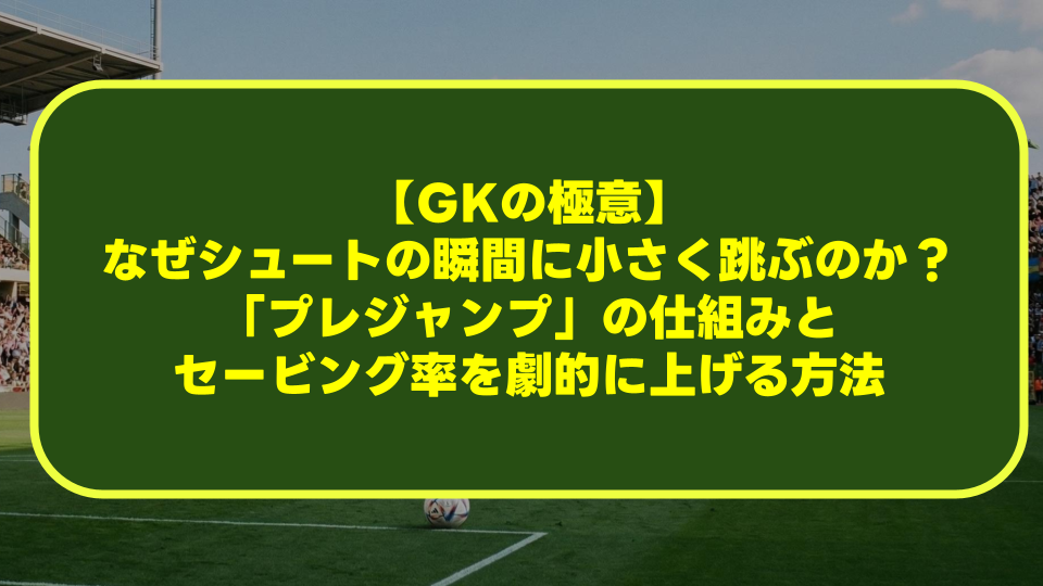 【GKの極意】なぜシュートの瞬間に小さく跳ぶのか？「プレジャンプ」の仕組みとセービング率を劇的に上げる方法を徹底解剖